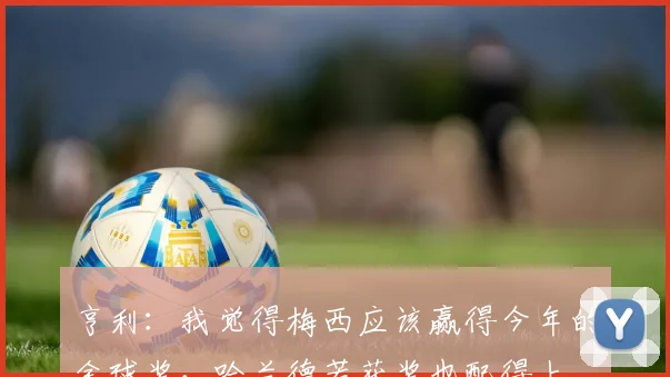 亨利：我觉得梅西应该赢得今年的金球奖，哈兰德若获奖也配得上