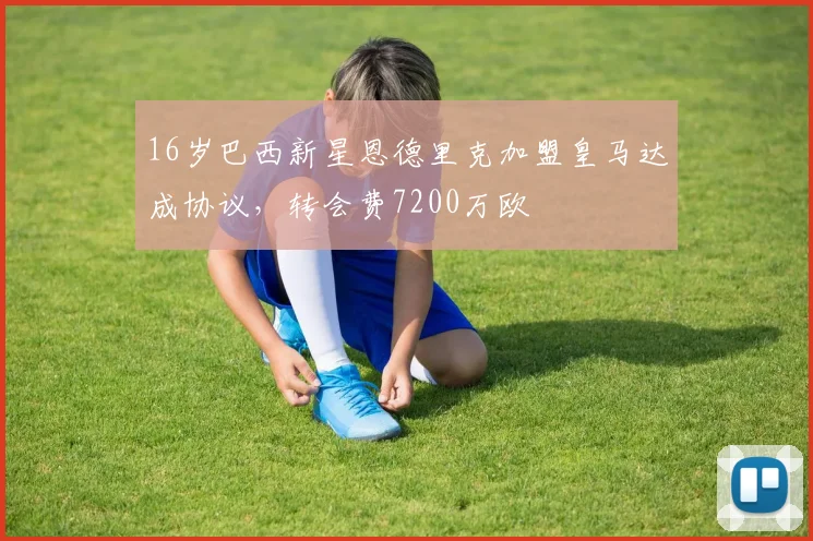 16岁巴西新星恩德里克加盟皇马达成协议，转会费7200万欧