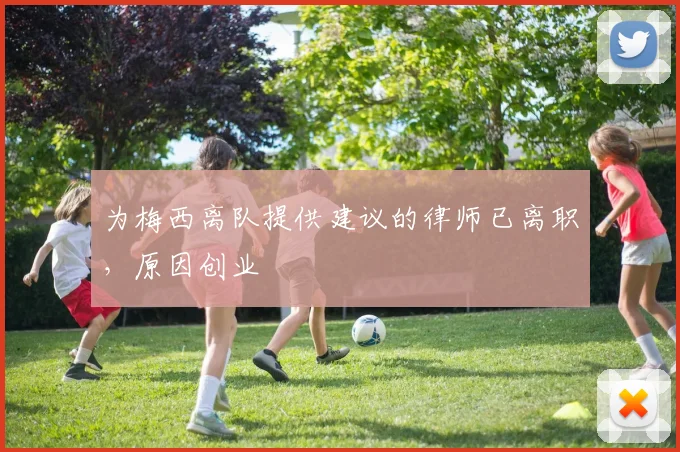 为梅西离队提供建议的律师已离职，原因创业