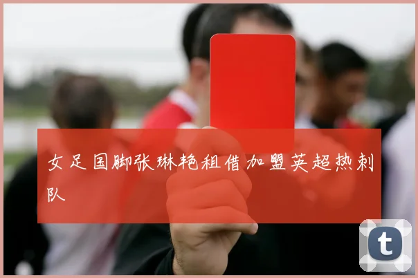 女足国脚张琳艳租借加盟英超热刺队