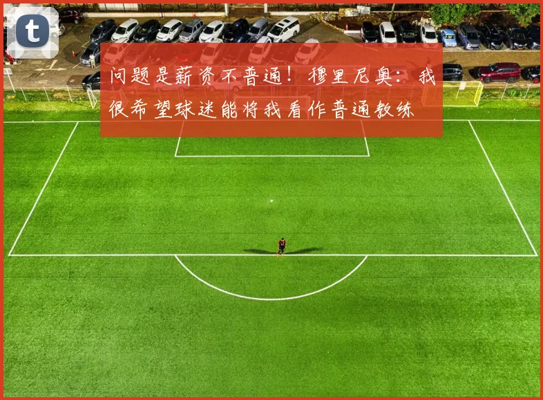 问题是薪资不普通！穆里尼奥：我很希望球迷能将我看作普通教练