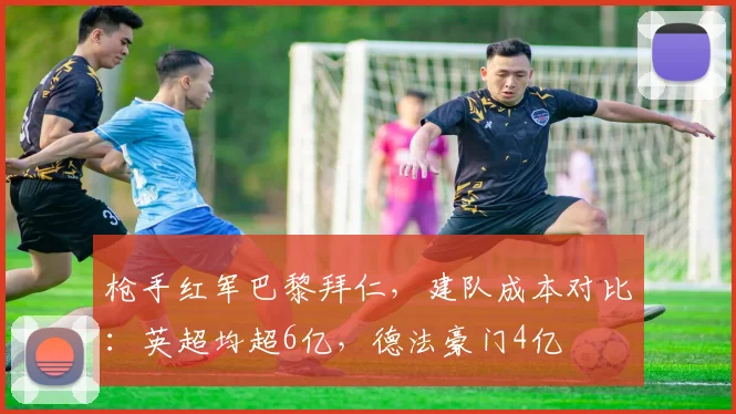 枪手红军巴黎拜仁，建队成本对比：英超均超6亿，德法豪门4亿