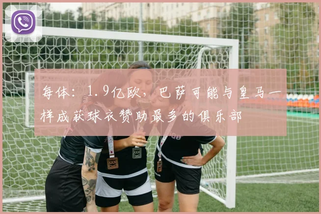 每体：1.9亿欧，巴萨可能与皇马一样成获球衣赞助最多的俱乐部