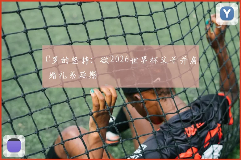 C罗的坚持：欲2026世界杯父子并肩 婚礼或延期