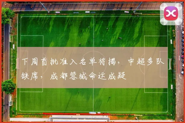 下周首批准入名单将揭，中超多队缺席，成都蓉城命运成疑