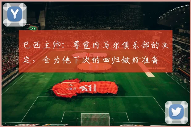 巴西主帅：尊重内马尔俱乐部的决定，会为他下次的回归做好准备