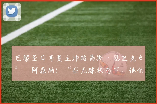 巴黎圣日耳曼主帅路易斯·恩里克谈阿森纳：“在无球状态下，他们是世界上最好的球队。”