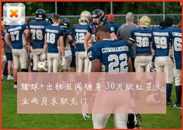赌球+出轨丑闻缠身 30万欧红星失业两月求职无门