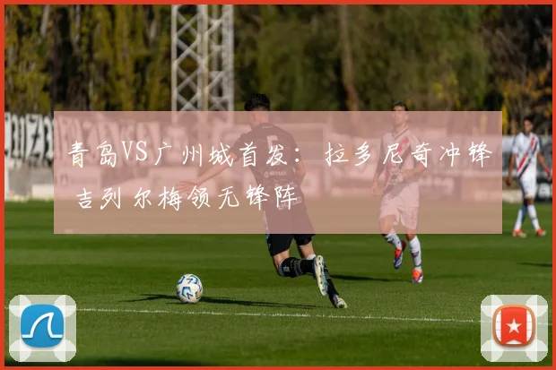 青岛VS广州城首发：拉多尼奇冲锋 吉列尔梅领无锋阵