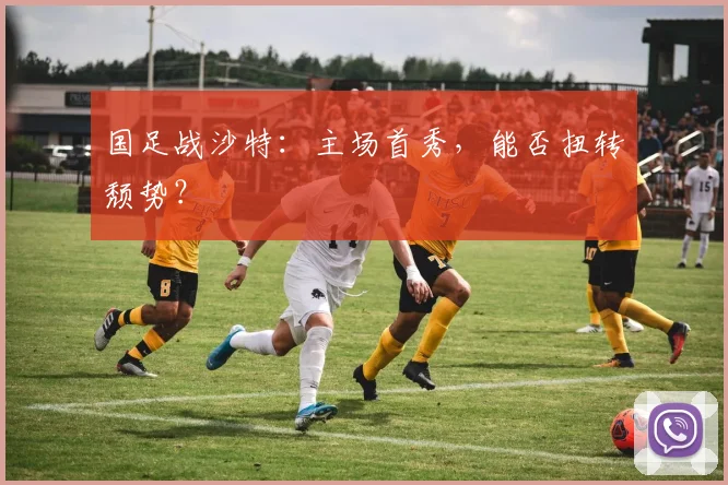 国足战沙特：主场首秀，能否扭转颓势？