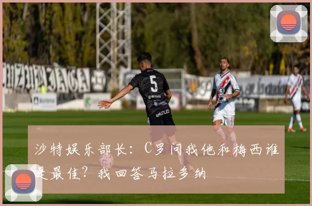 沙特娱乐部长：C罗问我他和梅西谁是最佳？我回答马拉多纳