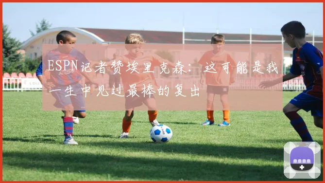 ESPN记者赞埃里克森：这可能是我一生中见过最棒的复出