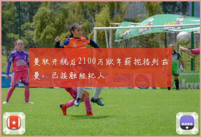 曼联开税后2100万欧年薪挖格列兹曼，已接触经纪人