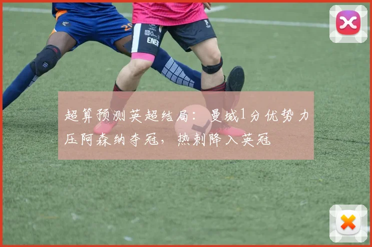 超算预测英超结局：曼城1分优势力压阿森纳夺冠，热刺降入英冠