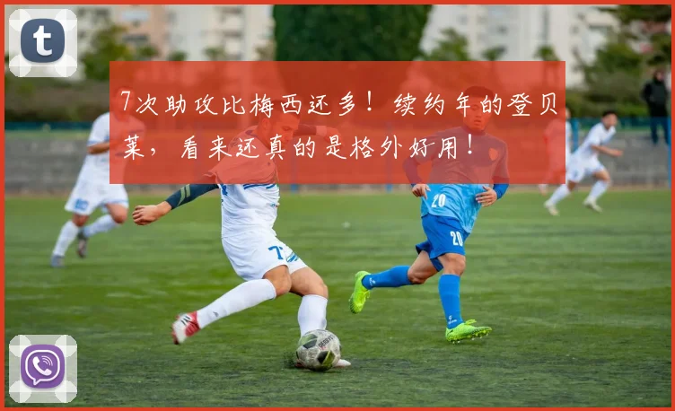 7次助攻比梅西还多！续约年的登贝莱，看来还真的是格外好用！