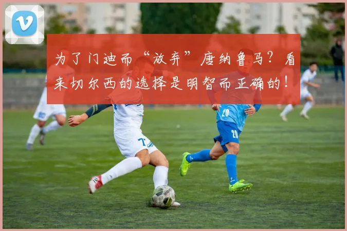 为了门迪而“放弃”唐纳鲁马？看来切尔西的选择是明智而正确的！