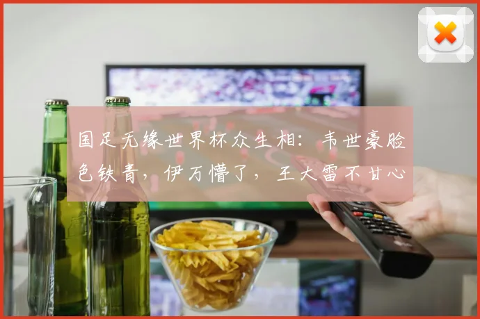 国足无缘世界杯众生相：韦世豪脸色铁青，伊万懵了，王大雷不甘心