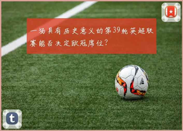 一场具有历史意义的第39轮英超联赛能否决定欧冠席位？