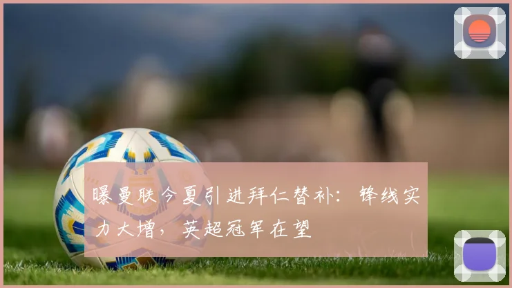 曝曼联今夏引进拜仁替补：锋线实力大增，英超冠军在望