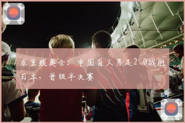 东京残奥会：中国盲人男足2_0战胜日本，晋级半决赛