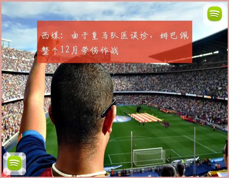 西媒：由于皇马队医误诊，姆巴佩整个12月带伤作战
