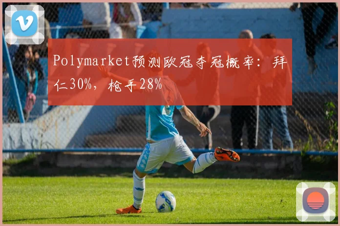 Polymarket预测欧冠夺冠概率：拜仁30%，枪手28%