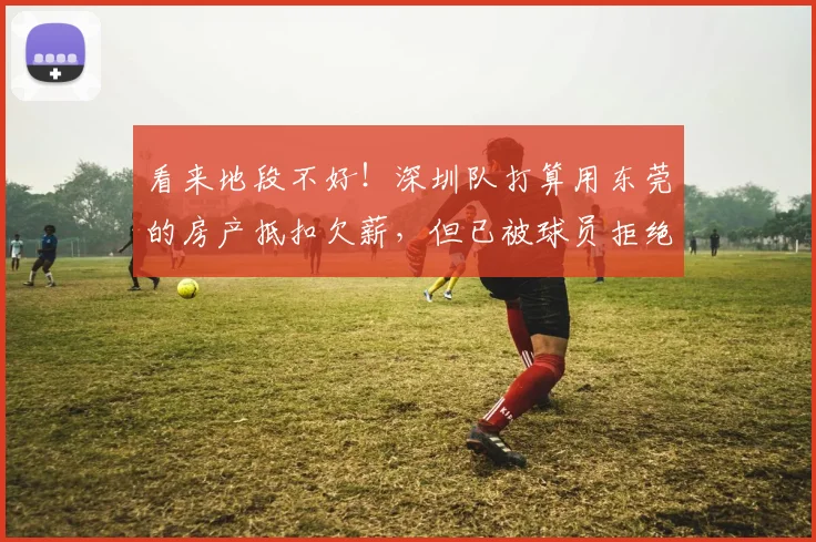 看来地段不好！深圳队打算用东莞的房产抵扣欠薪，但已被球员拒绝