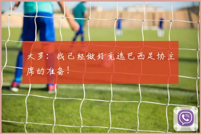 大罗：我已经做好竞选巴西足协主席的准备！
