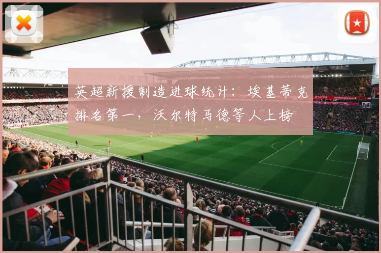 英超新援制造进球统计：埃基蒂克排名第一，沃尔特马德等人上榜