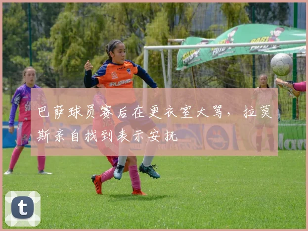 巴萨球员赛后在更衣室大骂，拉莫斯亲自找到表示安抚