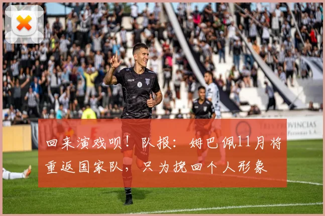 回来演戏呗！队报：姆巴佩11月将重返国家队，只为挽回个人形象