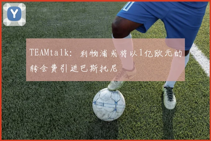 TEAMtalk：利物浦或将以1亿欧元的转会费引进巴斯托尼