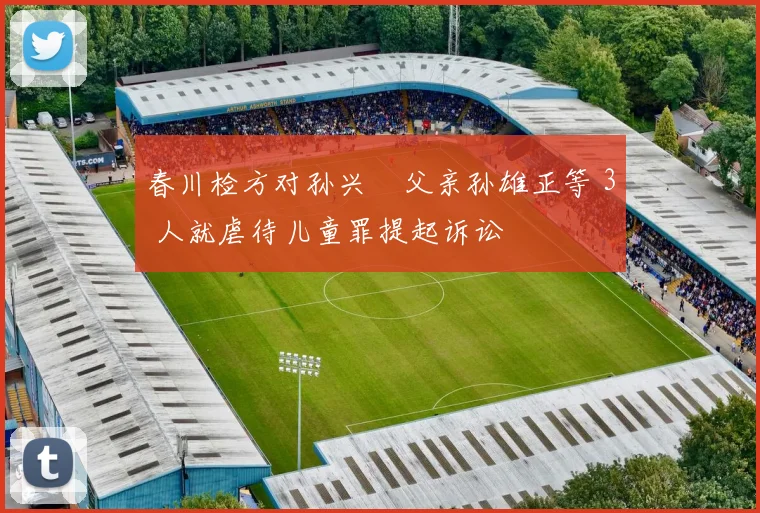 春川检方对孙兴慜父亲孙雄正等 3 人就虐待儿童罪提起诉讼